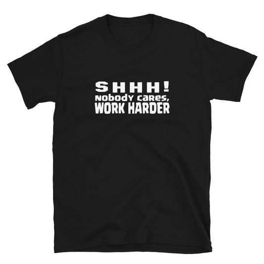 SHHH!, nobody cares, work harder TShirt - Unisex - Life Quotes